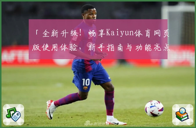 「全新升级！畅享Kaiyun体育网页版使用体验，新手指南与功能亮点详解」