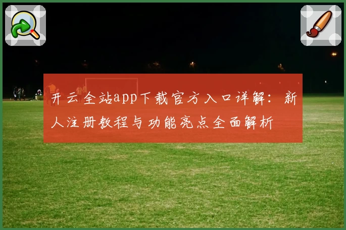 开云全站app下载官方入口详解：新人注册教程与功能亮点全面解析