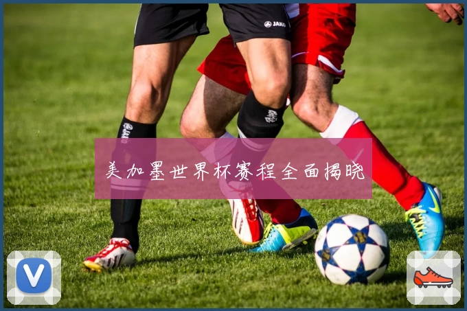 美加墨世界杯赛程全面揭晓