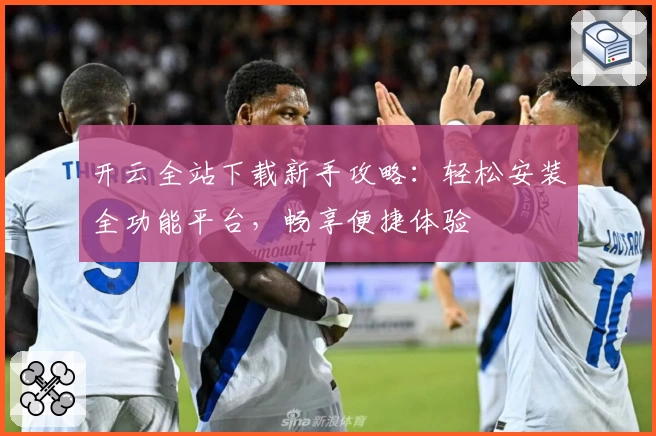 开云全站下载新手攻略：轻松安装全功能平台，畅享便捷体验