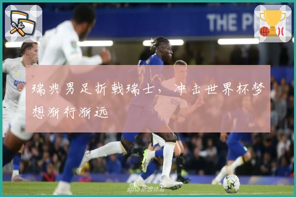 瑞典男足折戟瑞士,冲击世界杯梦想渐行渐远