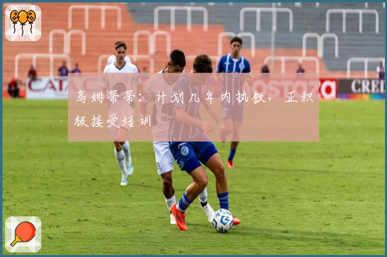 乌姆蒂蒂：计划几年内执教，正积极接受培训