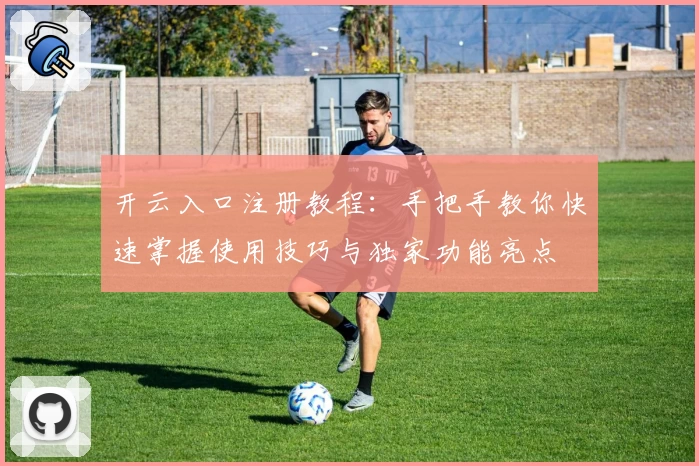 开云入口注册教程：手把手教你快速掌握使用技巧与独家功能亮点