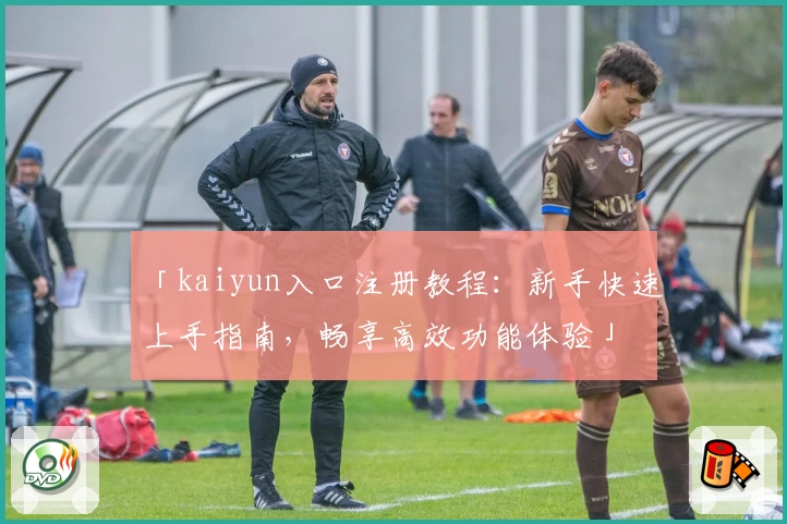 「kaiyun入口注册教程:新手快速上手指南,畅享高效功能体验」