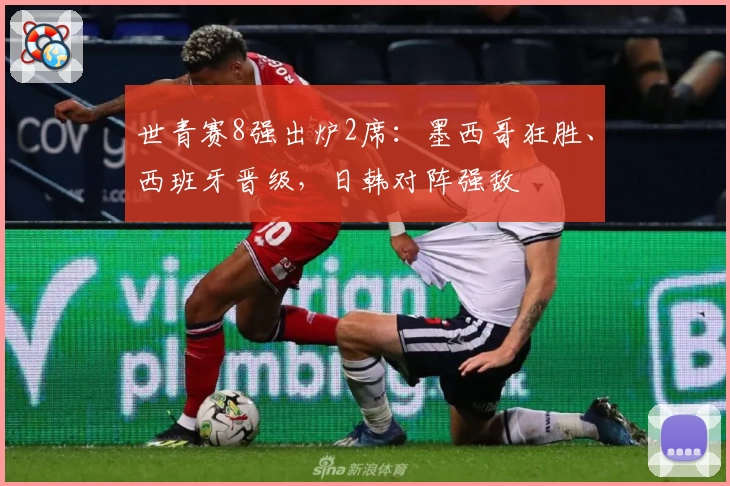 世青赛8强出炉2席:墨西哥狂胜、西班牙晋级,日韩对阵强敌