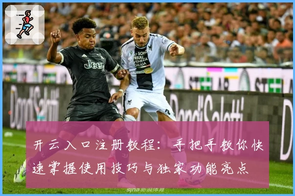 开云入口注册教程：手把手教你快速掌握使用技巧与独家功能亮点