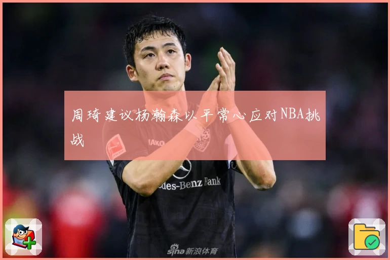 周琦建议杨瀚森以平常心应对NBA挑战