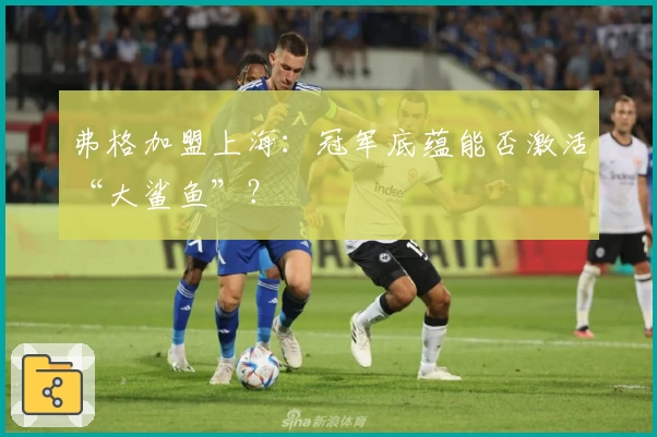 弗格加盟上海：冠军底蕴能否激活“大鲨鱼”？