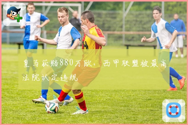 皇马获赔880万欧，西甲联盟被最高法院认定违规