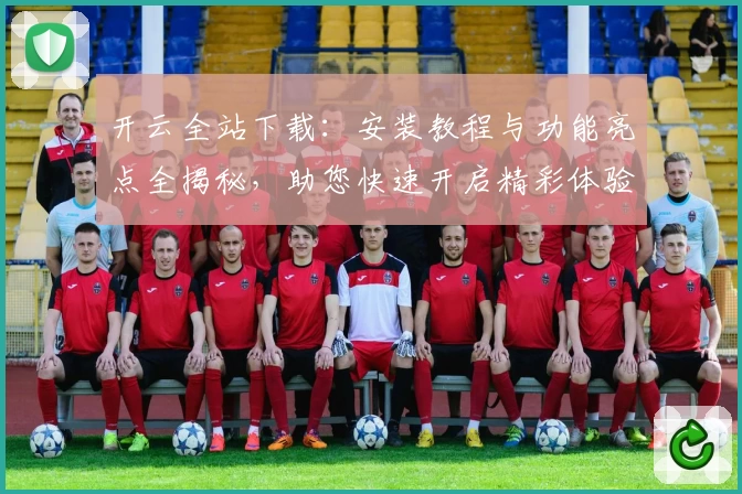 开云全站下载：安装教程与功能亮点全揭秘，助您快速开启精彩体验