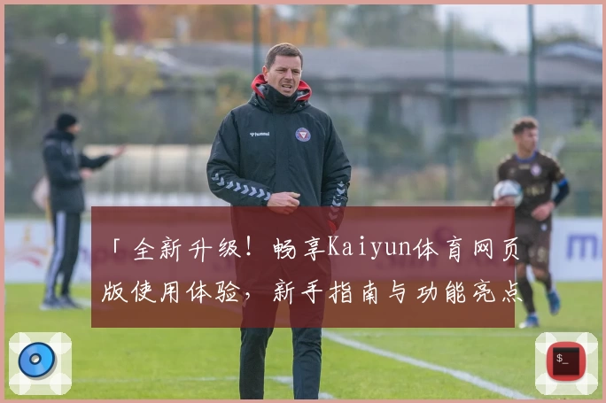 「全新升级！畅享Kaiyun体育网页版使用体验，新手指南与功能亮点详解」
