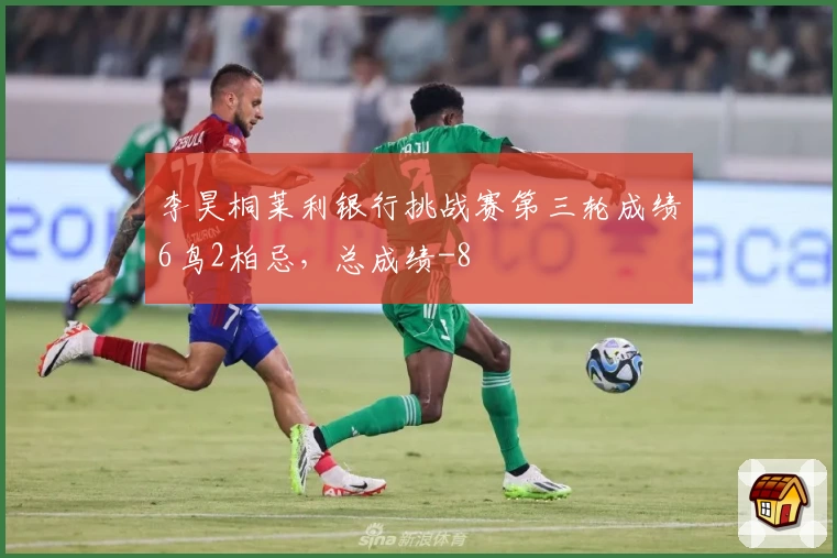 李昊桐莱利银行挑战赛第三轮成绩6鸟2柏忌，总成绩-8