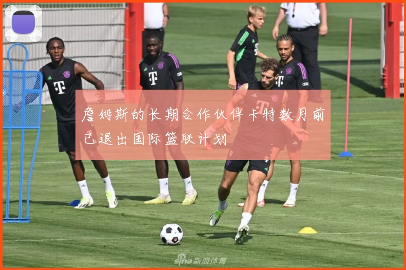 詹姆斯的长期合作伙伴卡特数月前已退出国际篮联计划