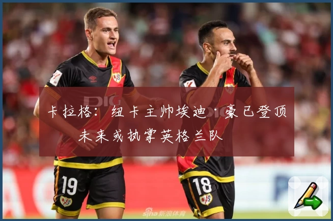 卡拉格：纽卡主帅埃迪·豪已登顶，未来或执掌英格兰队