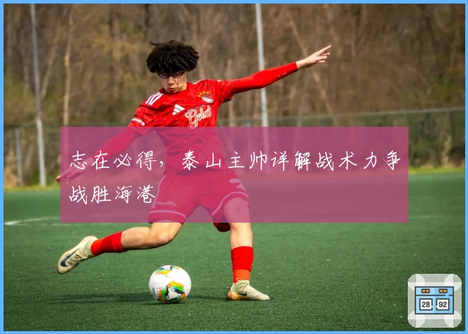 志在必得,泰山主帅详解战术力争战胜海港