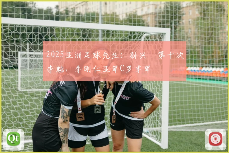 2025亚洲足球先生：孙兴慜第十次夺魁，李刚仁亚军C罗季军