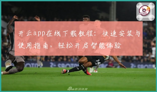 开云app在线下载教程：快速安装与使用指南，轻松开启智能体验