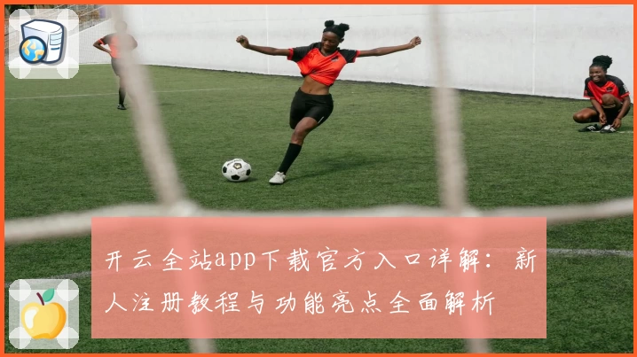 开云全站app下载官方入口详解：新人注册教程与功能亮点全面解析