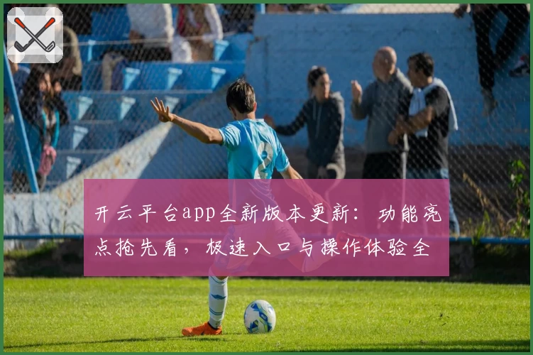 开云平台app全新版本更新：功能亮点抢先看，极速入口与操作体验全面升级