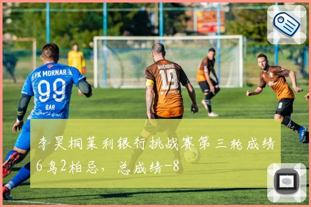 李昊桐莱利银行挑战赛第三轮成绩6鸟2柏忌，总成绩-8