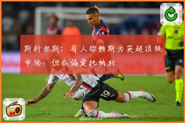 斯科尔斯：有人称赖斯为英超顶级中场，但我偏爱托纳利