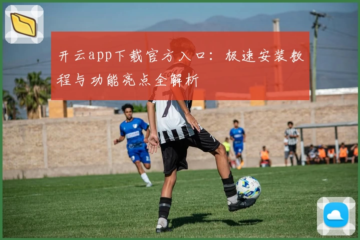 开云app下载官方入口：极速安装教程与功能亮点全解析
