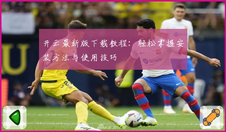 开云最新版下载教程：轻松掌握安装方法与使用技巧