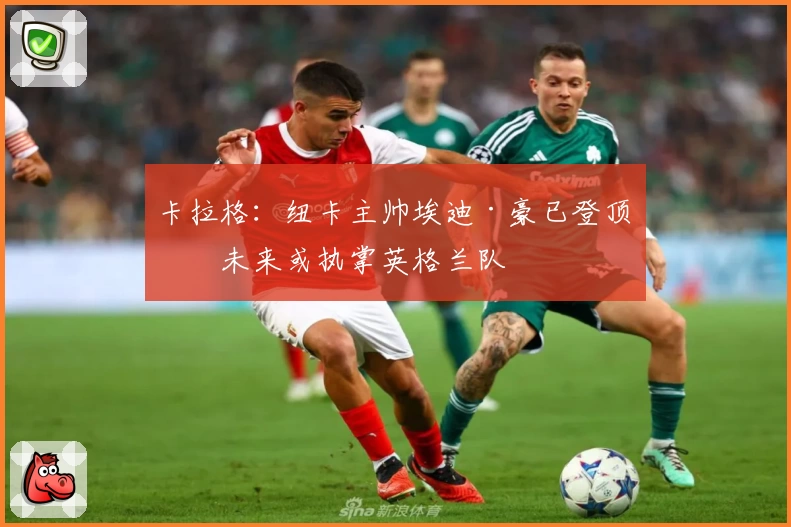 卡拉格：纽卡主帅埃迪·豪已登顶，未来或执掌英格兰队