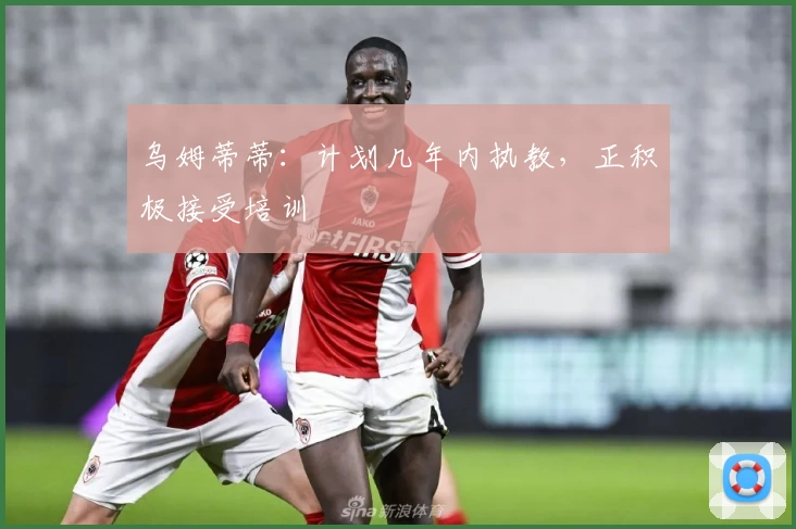 乌姆蒂蒂：计划几年内执教，正积极接受培训