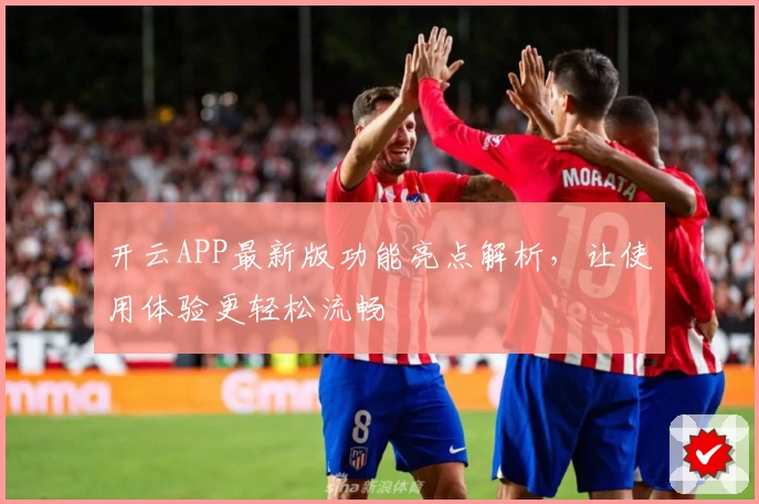 开云APP最新版功能亮点解析，让使用体验更轻松流畅