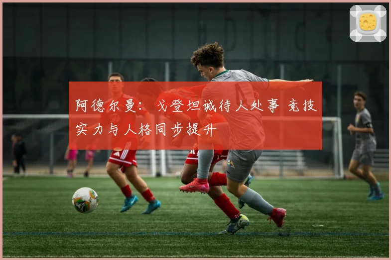 阿德尔曼：戈登坦诚待人处事 竞技实力与人格同步提升