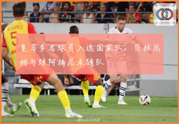 皇马多名球员入选国家队，贝林厄姆与琼阿梅尼未随队