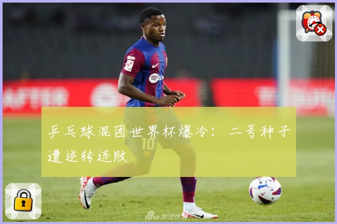 乒乓球混团世界杯爆冷：二号种子遭逆转连败