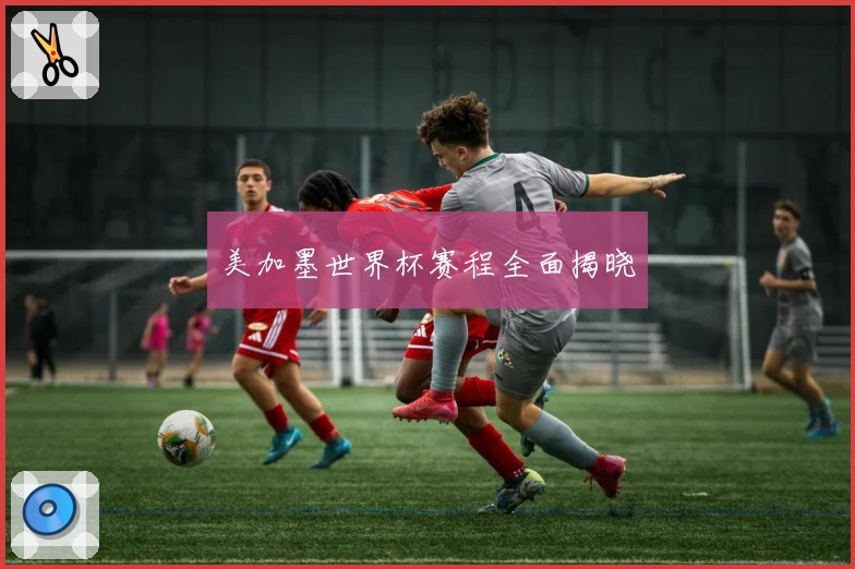 美加墨世界杯赛程全面揭晓