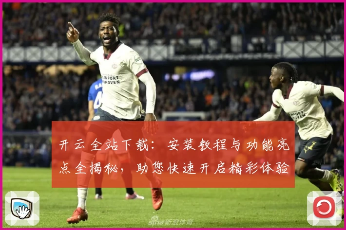 开云全站下载：安装教程与功能亮点全揭秘，助您快速开启精彩体验