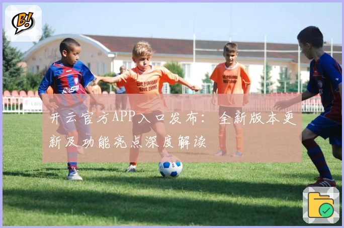 开云官方APP入口发布：全新版本更新及功能亮点深度解读