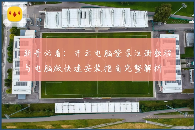 新手必看：开云电脑登录注册教程与电脑版快速安装指南完整解析