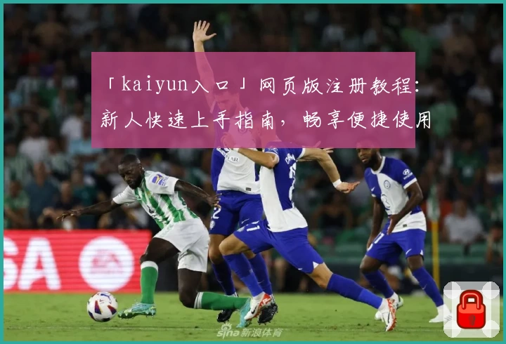「kaiyun入口」网页版注册教程：新人快速上手指南，畅享便捷使用体验