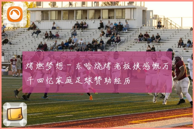 烤燃梦想 - 东哈烧烤老板娘感慨万千回忆家庭足球赞助经历