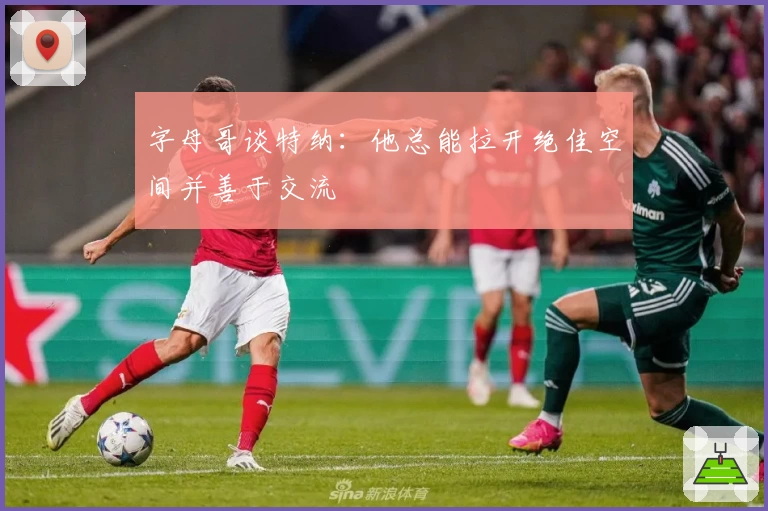 字母哥谈特纳:他总能拉开绝佳空间并善于交流