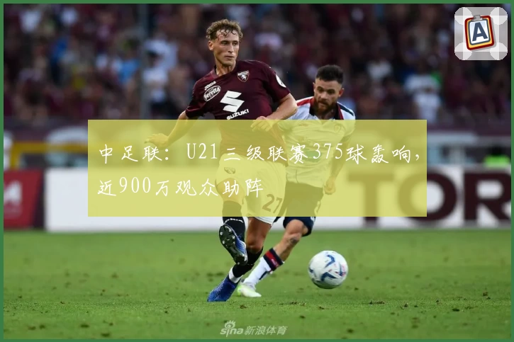 中足联：U21三级联赛375球轰响，近900万观众助阵