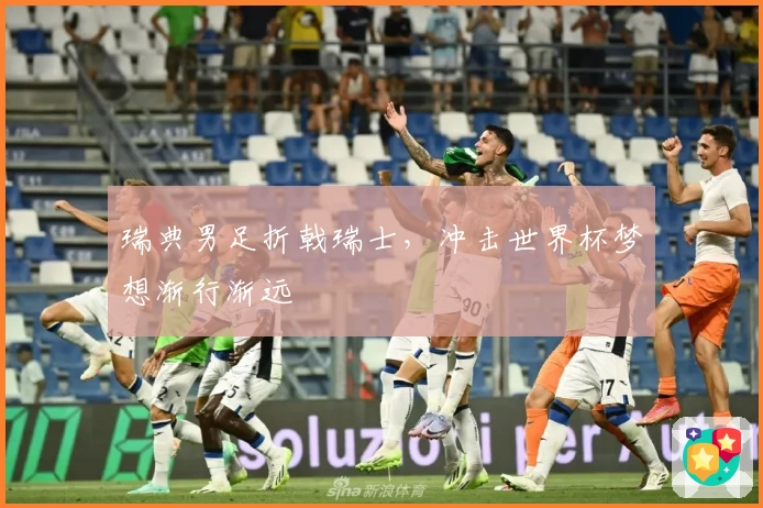 瑞典男足折戟瑞士,冲击世界杯梦想渐行渐远