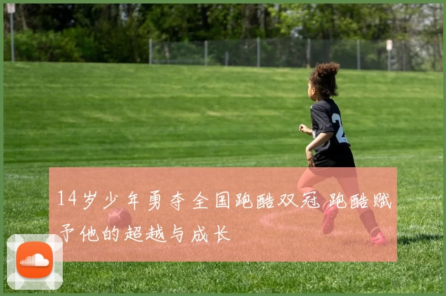 14岁少年勇夺全国跑酷双冠 跑酷赋予他的超越与成长