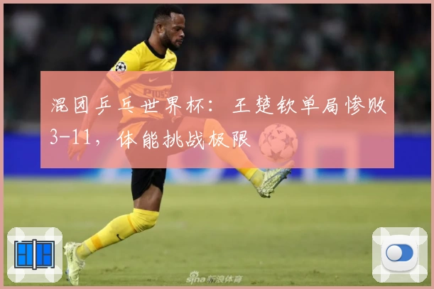 混团乒乓世界杯：王楚钦单局惨败3-11，体能挑战极限