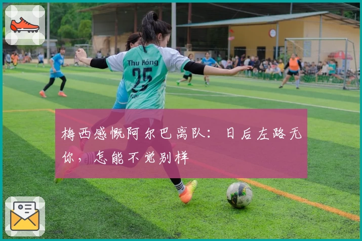 梅西感慨阿尔巴离队:日后左路无你,怎能不觉别样
