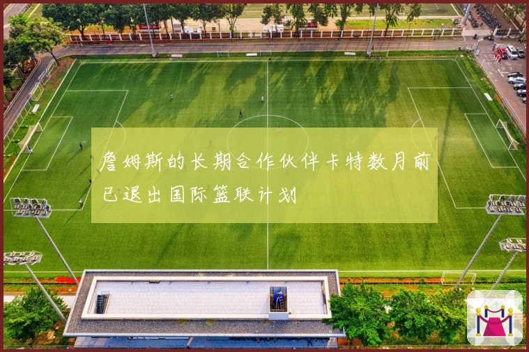 詹姆斯的长期合作伙伴卡特数月前已退出国际篮联计划