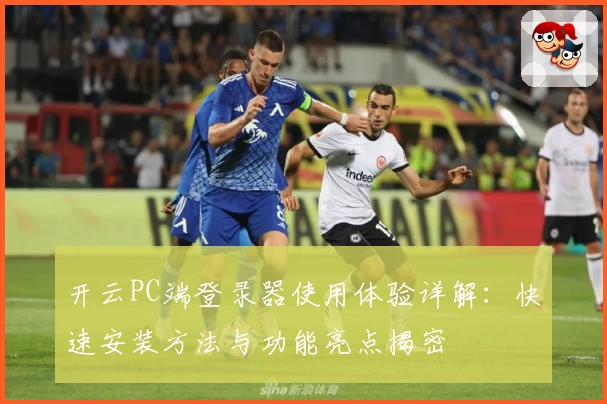 开云PC端登录器使用体验详解：快速安装方法与功能亮点揭密