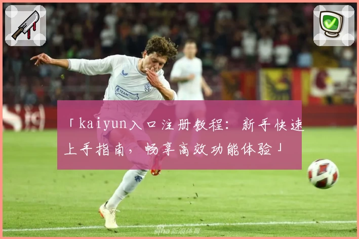 「kaiyun入口注册教程：新手快速上手指南，畅享高效功能体验」