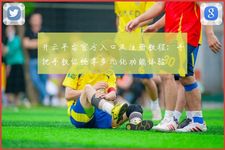 开云平台官方入口及注册教程：手把手教你畅享多元化功能体验